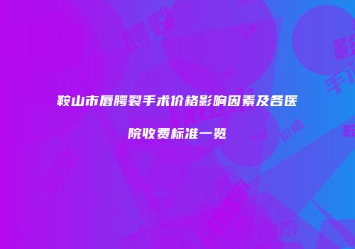 鞍山市唇腭裂手术价格影响因素及各医院收费标准一览
