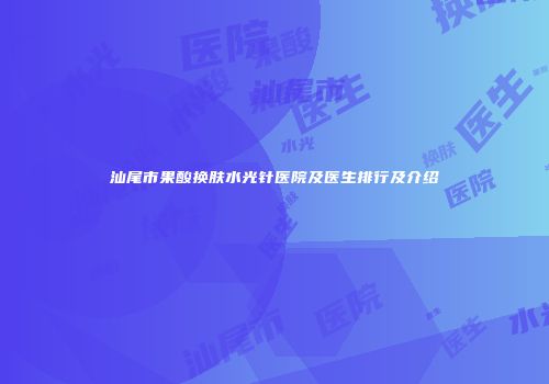 汕尾市果酸换肤水光针医院及医生排行及介绍