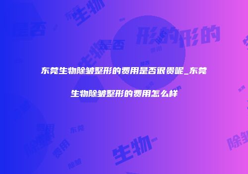 东莞生物除皱整形的费用是否很贵呢_东莞生物除皱整形的费用怎么样