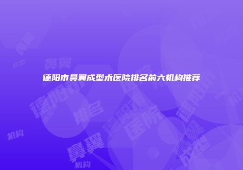 德阳市鼻翼成型术医院排名前六机构推荐