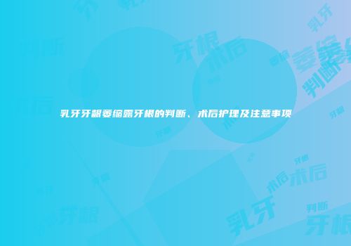 乳牙牙龈萎缩露牙根的判断、术后护理及注意事项