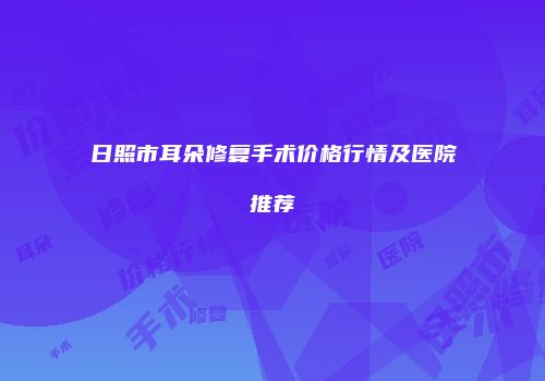 日照市耳朵修复手术价格行情及医院推荐