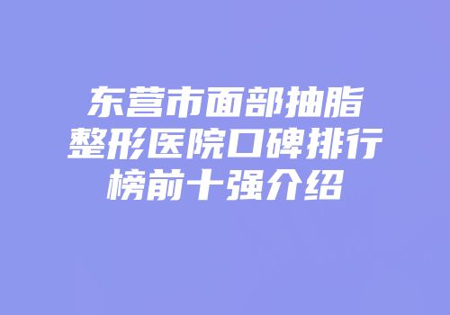 东营市面部抽脂整形医院口碑排行榜前十强介绍