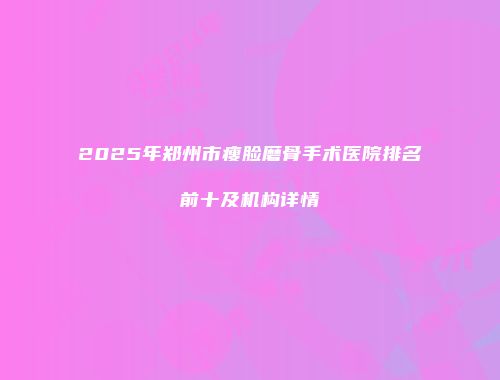 2025年郑州市瘦脸磨骨手术医院排名前十及机构详情