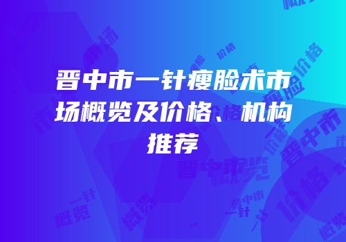 晋中市一针瘦脸术市场概览及价格、机构推荐