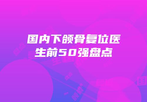 国内下颌骨复位医生前50强盘点