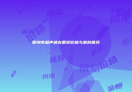 德州市超声波去眼袋价格与机构推荐