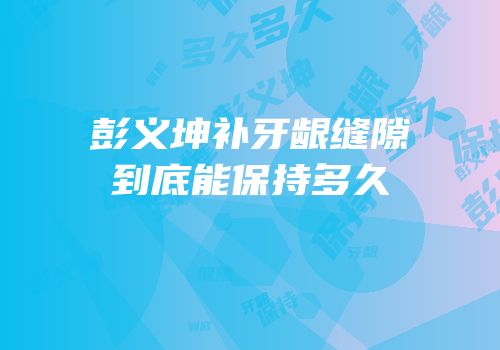 彭义坤补牙龈缝隙到底能保持多久