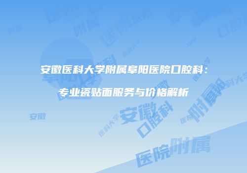 安徽医科大学附属阜阳医院口腔科：专业瓷贴面服务与价格解析
