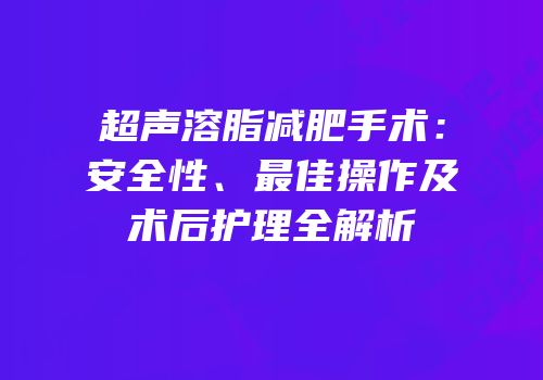 超声溶脂减肥手术：安全性、最佳操作及术后护理全解析