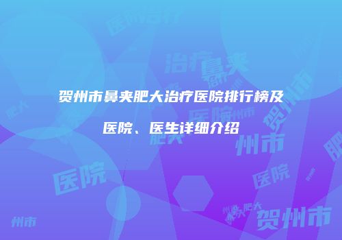 贺州市鼻夹肥大治疗医院排行榜及医院、医生详细介绍