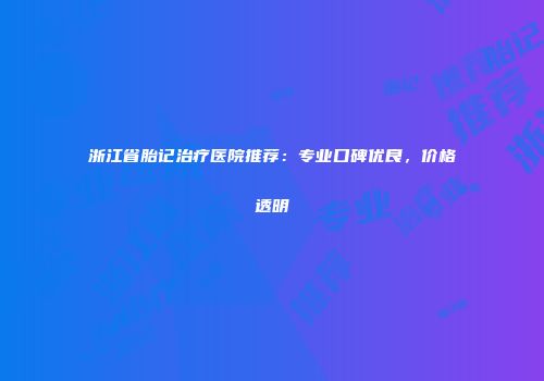 浙江省胎记治疗医院推荐：专业口碑优良，价格透明