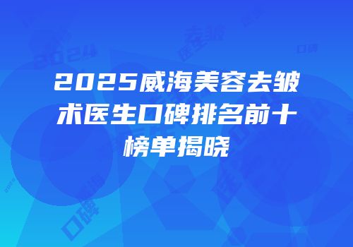 2025威海美容去皱术医生口碑排名前十榜单揭晓