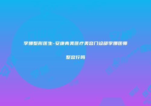 李娜整形医生-安康青美医疗美容门诊部李娜医师整容行吗