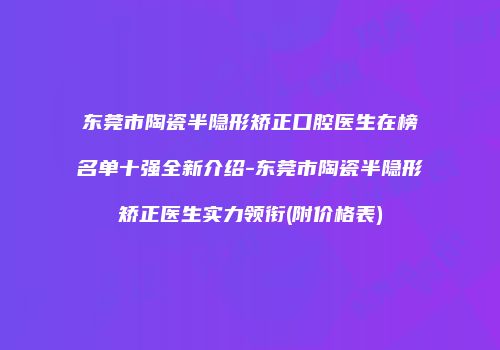 东莞市陶瓷半隐形矫正口腔医生在榜名单十强全新介绍-东莞市陶瓷半隐形矫正医生实力领衔(附价格表)