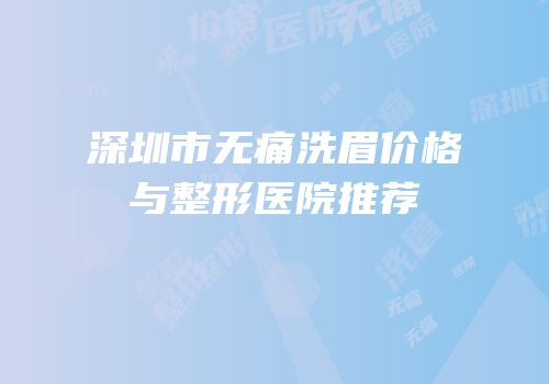 深圳市无痛洗眉价格与整形医院推荐