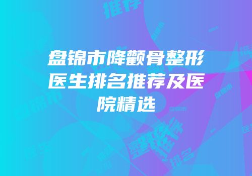 盘锦市降颧骨整形医生排名推荐及医院精选