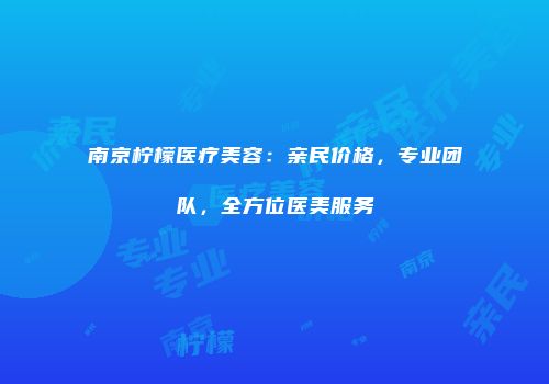 南京柠檬医疗美容：亲民价格，专业团队，全方位医美服务