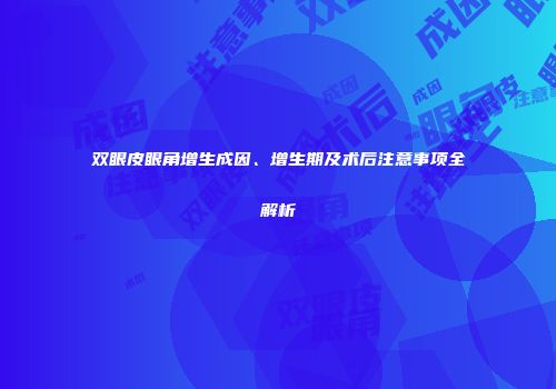 双眼皮眼角增生成因、增生期及术后注意事项全解析