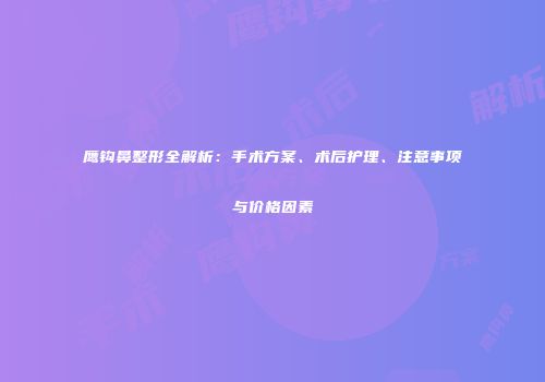 鹰钩鼻整形全解析：手术方案、术后护理、注意事项与价格因素