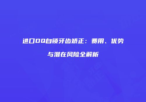 进口DQ自锁牙齿矫正：费用、优势与潜在风险全解析