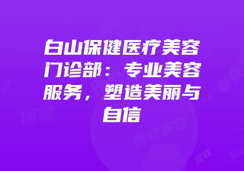 白山保健医疗美容门诊部：专业美容服务，塑造美丽与自信