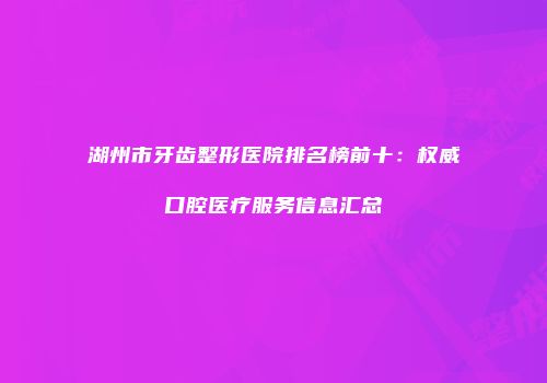 湖州市牙齿整形医院排名榜前十：权威口腔医疗服务信息汇总