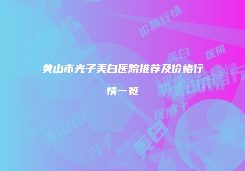 黄山市光子美白医院推荐及价格行情一览