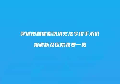 聊城市自体脂肪填充法令纹手术价格解析及医院收费一览