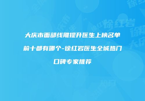 大庆市面部线雕提升医生上榜名单前十都有哪个-徐红岩医生全城热门口碑专家推荐