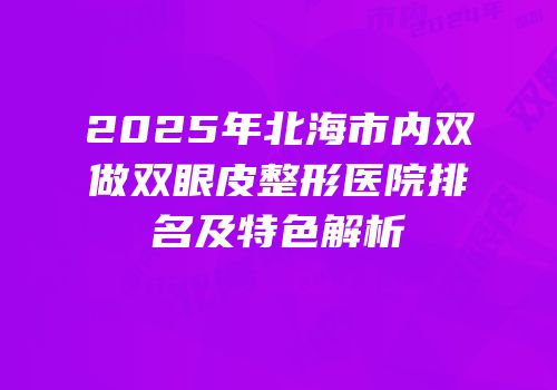 2025年北海市内双做双眼皮整形医院排名及特色解析