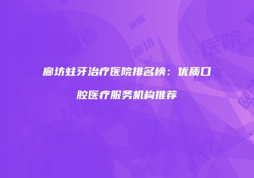 廊坊蛀牙治疗医院排名榜：优质口腔医疗服务机构推荐