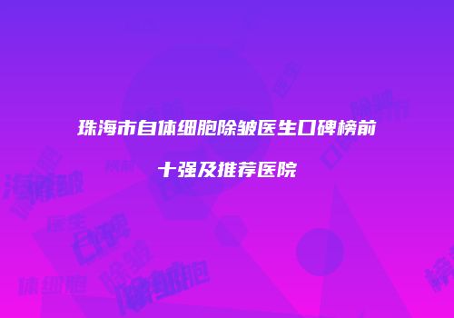 珠海市自体细胞除皱医生口碑榜前十强及推荐医院