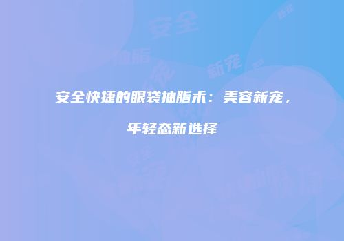 安全快捷的眼袋抽脂术：美容新宠，年轻态新选择