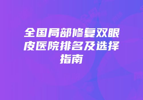 全国局部修复双眼皮医院排名及选择指南