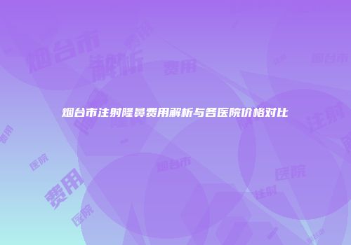 烟台市注射隆鼻费用解析与各医院价格对比