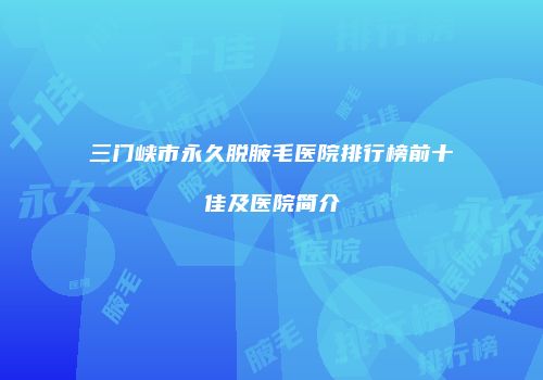 三门峡市永久脱腋毛医院排行榜前十佳及医院简介