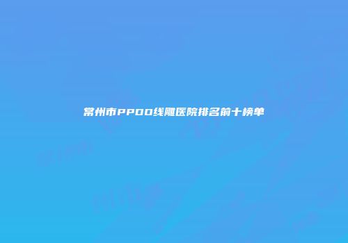 常州市PPDO线雕医院排名前十榜单