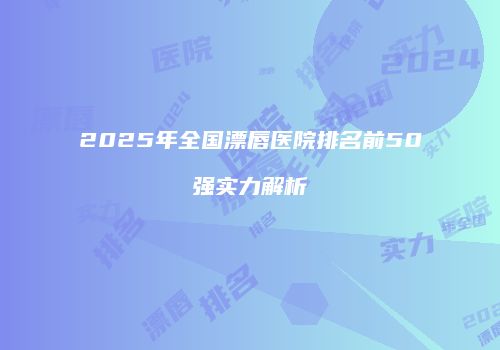2025年全国漂唇医院排名前50强实力解析