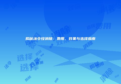 揭秘法令纹消除：费用、效果与选择指南