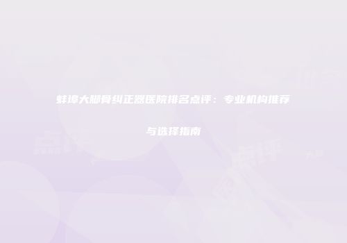 蚌埠大脚骨纠正器医院排名点评：专业机构推荐与选择指南