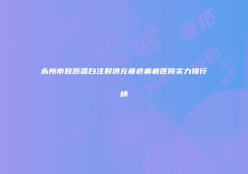 永州市胶原蛋白注射填充痤疮瘢痕医院实力排行榜