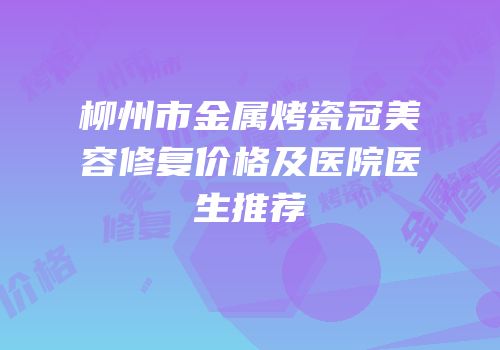柳州市金属烤瓷冠美容修复价格及医院医生推荐