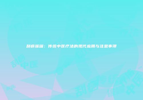 刮痧拔罐：传统中医疗法的现代应用与注意事项