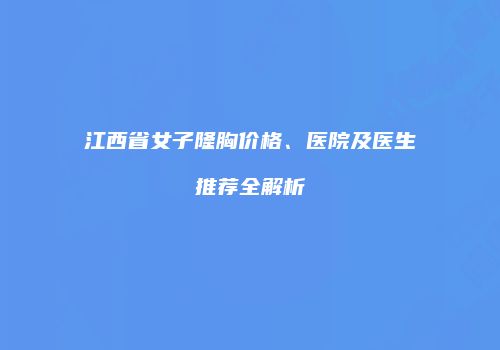 江西省女子隆胸价格、医院及医生推荐全解析
