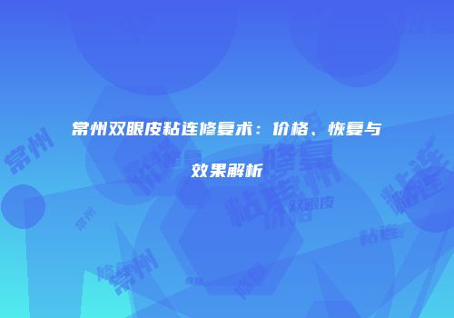 常州双眼皮粘连修复术：价格、恢复与效果解析
