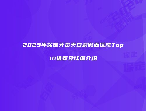 2025年保定牙齿美白瓷贴面医院Top10推荐及详细介绍
