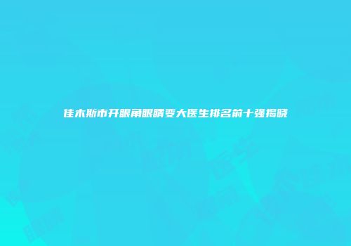 佳木斯市开眼角眼睛变大医生排名前十强揭晓