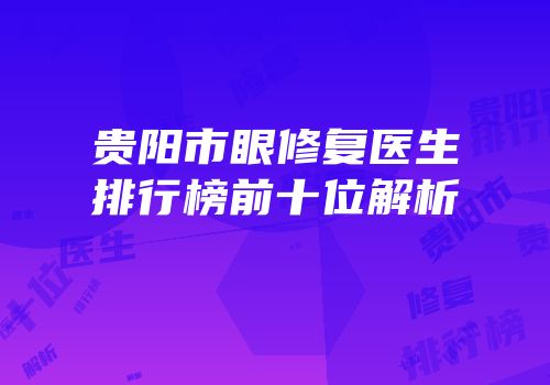 贵阳市眼修复医生排行榜前十位解析