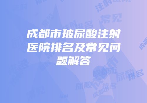成都市玻尿酸注射医院排名及常见问题解答